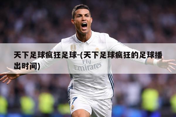 天下足球疯狂足球-(天下足球疯狂的足球播出时间)