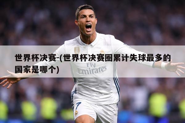 世界杯决赛-(世界杯决赛圈累计失球最多的国家是哪个)