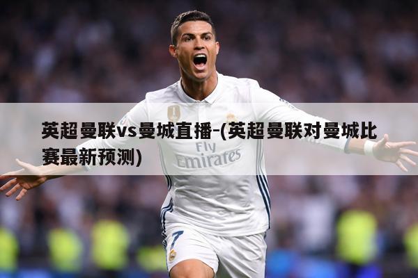 英超曼联vs曼城直播-(英超曼联对曼城比赛最新预测)