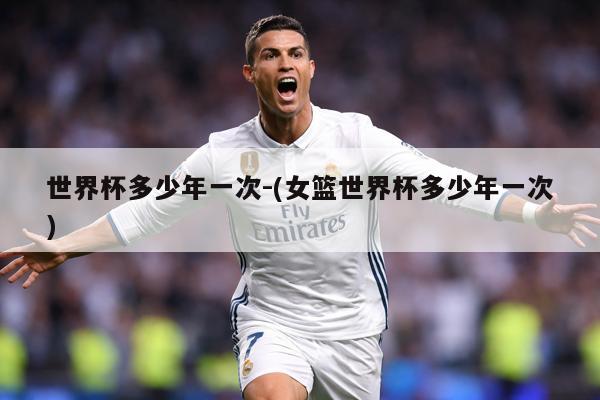 世界杯多少年一次-(女篮世界杯多少年一次)