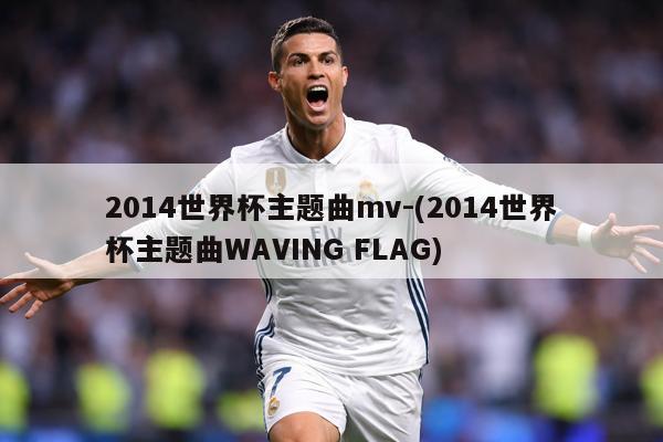 2014世界杯主题曲mv-(2014世界杯主题曲WAVING FLAG)