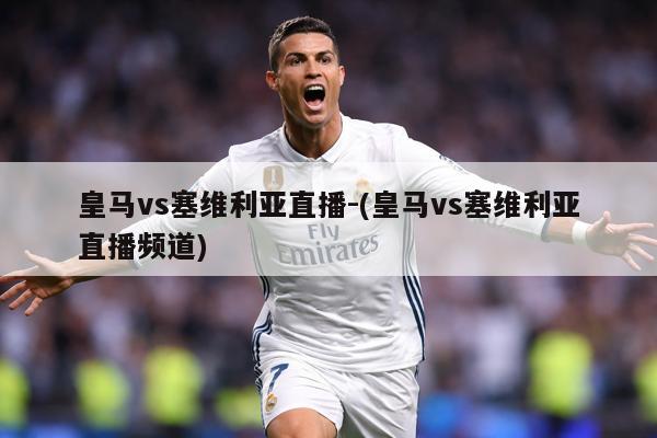 皇马vs塞维利亚直播-(皇马vs塞维利亚直播频道)