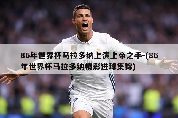 86年世界杯马拉多纳上演上帝之手-(86年世界杯马拉多纳精彩进球集锦)