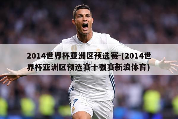 2014世界杯亚洲区预选赛-(2014世界杯亚洲区预选赛十强赛新浪体育)