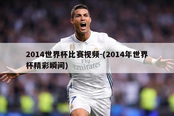 2014世界杯比赛视频-(2014年世界杯精彩瞬间)