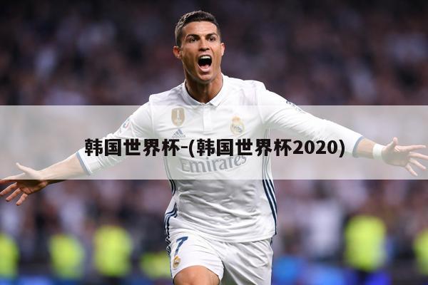 韩国世界杯-(韩国世界杯2020)