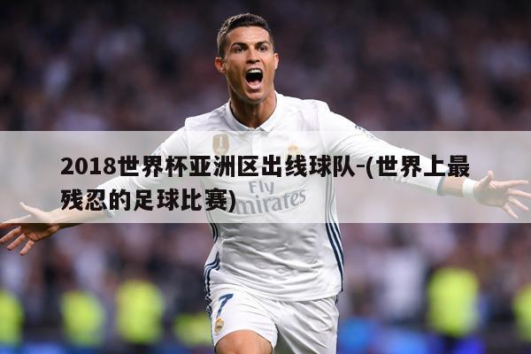 2018世界杯亚洲区出线球队-(世界上最残忍的足球比赛)