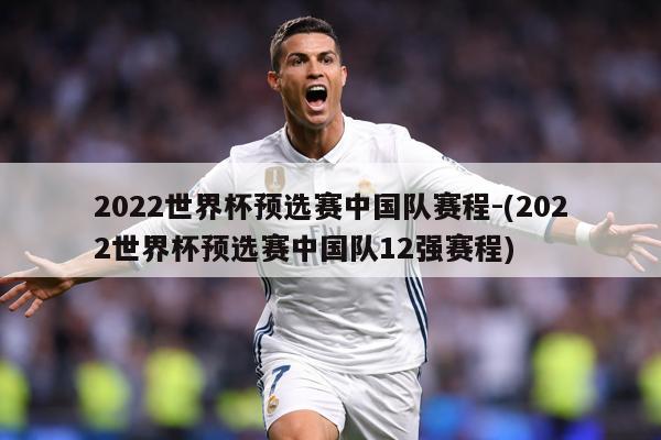 2022世界杯预选赛中国队赛程-(2022世界杯预选赛中国队12强赛程)