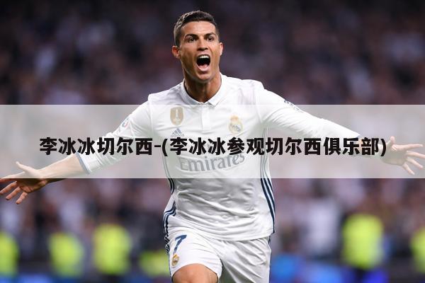 李冰冰切尔西-(李冰冰参观切尔西俱乐部)