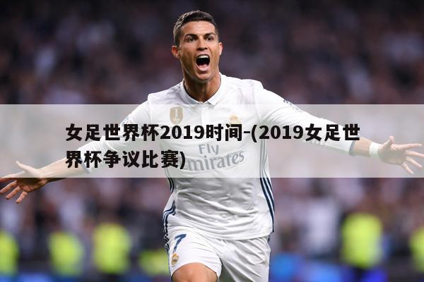 女足世界杯2019时间-(2019女足世界杯争议比赛)