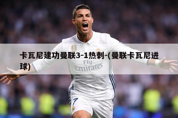 卡瓦尼建功曼联3-1热刺-(曼联卡瓦尼进球)