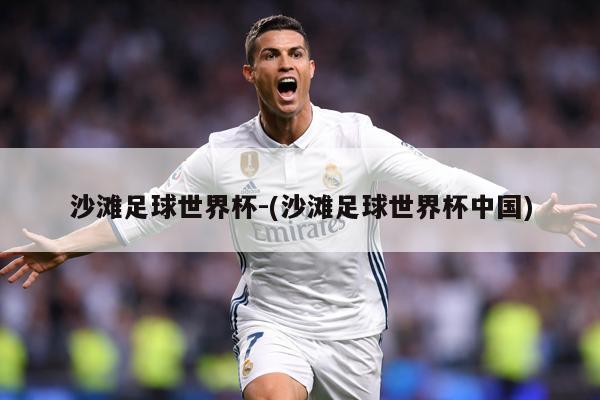 沙滩足球世界杯-(沙滩足球世界杯中国)