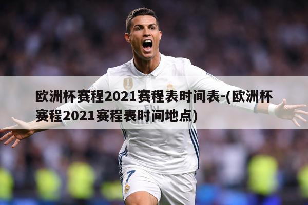 欧洲杯赛程2021赛程表时间表-(欧洲杯赛程2021赛程表时间地点)