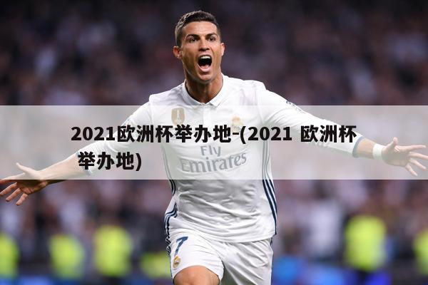 2021欧洲杯举办地-(2021 欧洲杯 举办地)