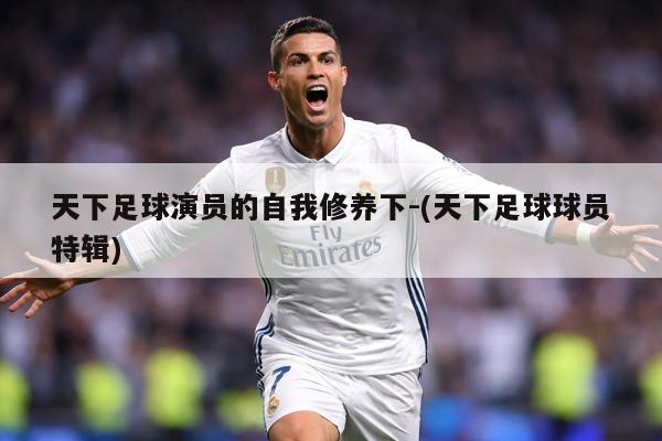 天下足球演员的自我修养下-(天下足球球员特辑)