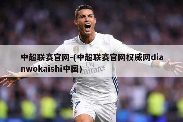 中超联赛官网-(中超联赛官网权威网dianwokaishi中国)