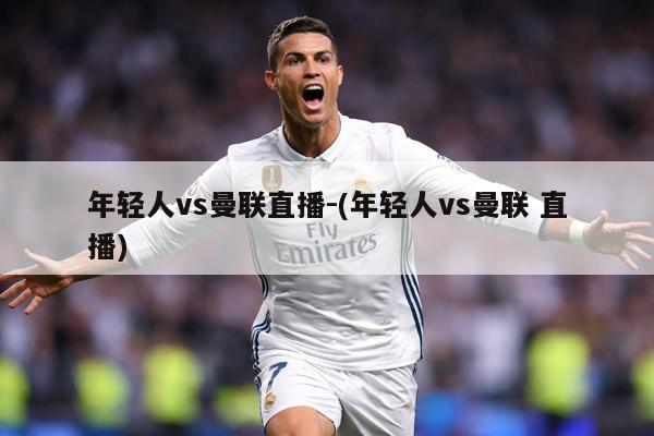 年轻人vs曼联直播-(年轻人vs曼联 直播)