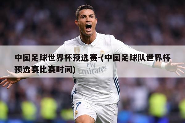 中国足球世界杯预选赛-(中国足球队世界杯预选赛比赛时间)