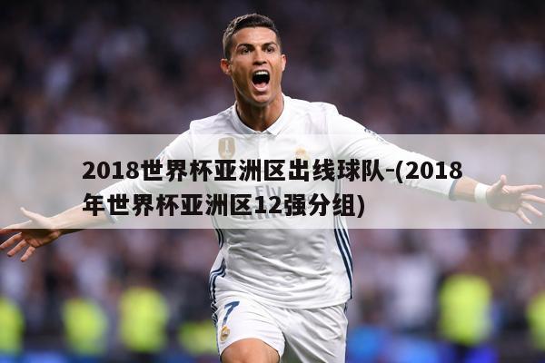 2018世界杯亚洲区出线球队-(2018年世界杯亚洲区12强分组)