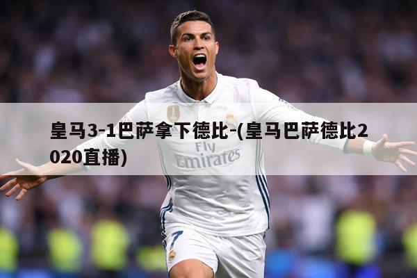 皇马3-1巴萨拿下德比-(皇马巴萨德比2020直播)