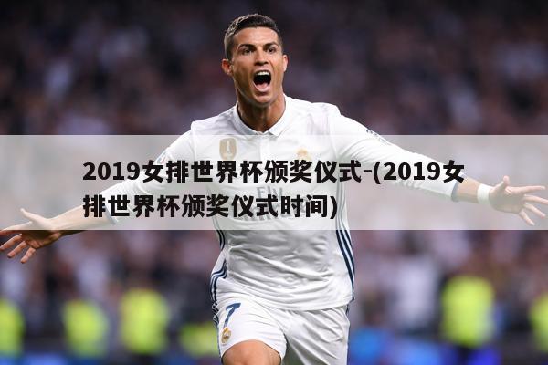 2019女排世界杯颁奖仪式-(2019女排世界杯颁奖仪式时间)