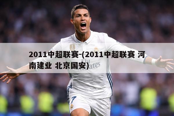 2011中超联赛-(2011中超联赛 河南建业 北京国安)