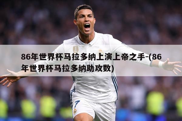 86年世界杯马拉多纳上演上帝之手-(86年世界杯马拉多纳助攻数)