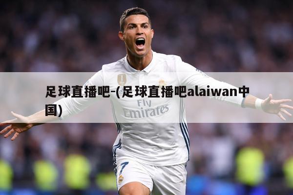 足球直播吧-(足球直播吧alaiwan中国)