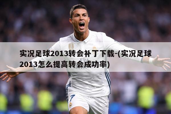 实况足球2013转会补丁下载-(实况足球2013怎么提高转会成功率)