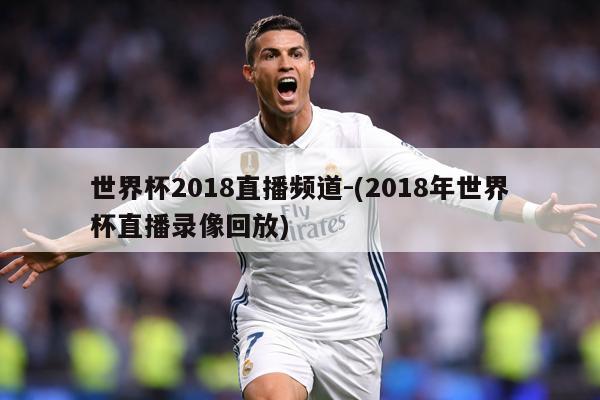 世界杯2018直播频道-(2018年世界杯直播录像回放)