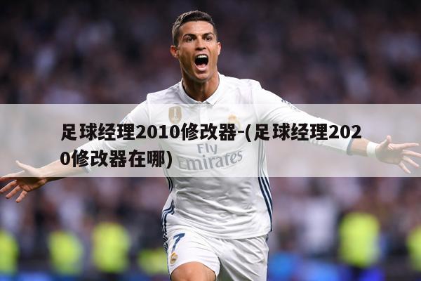 足球经理2010修改器-(足球经理2020修改器在哪)