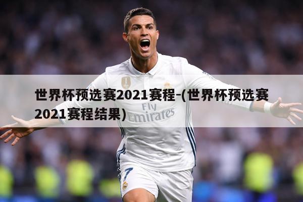 世界杯预选赛2021赛程-(世界杯预选赛2021赛程结果)